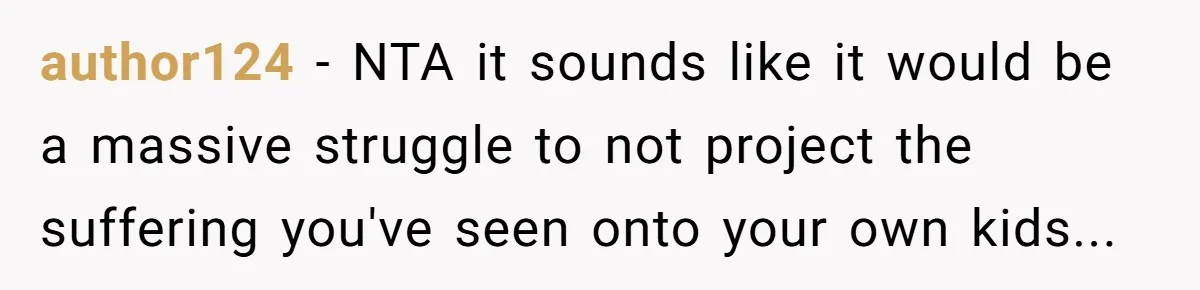 author124 - NTA it sounds like it would be a massive struggle to not project the suffering you've seen onto your own kids...