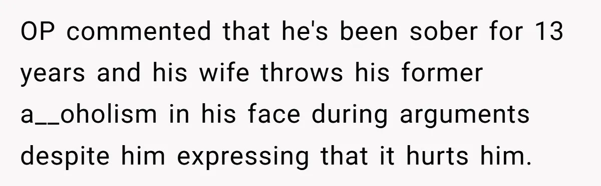 OP commented that he's been sober for 13 years and his wife throws his former a__oholism in his face during arguments despite him expressing that it hurts him.