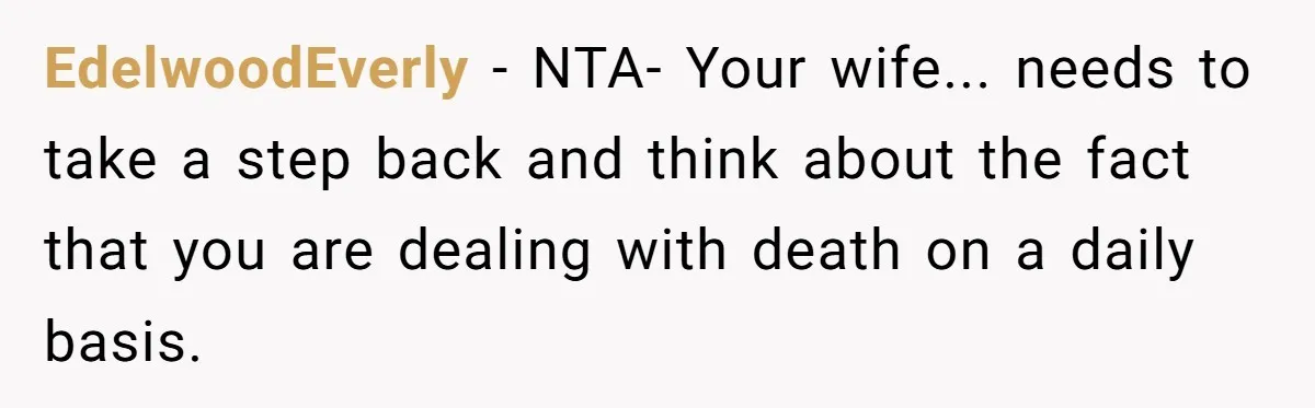 EdelwoodEverly - NTA- Your wife... needs to take a step back and think about the fact that you are dealing with death on a daily basis.