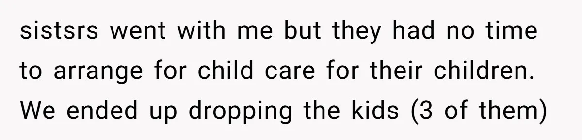 Mom Surprised After Stepson Asks for Babysitting Money Following a 5-Kid Emergency sistsrs went with me but they had no time to arrange for child care for their children. We ended up dropping the kids (3 of them)
