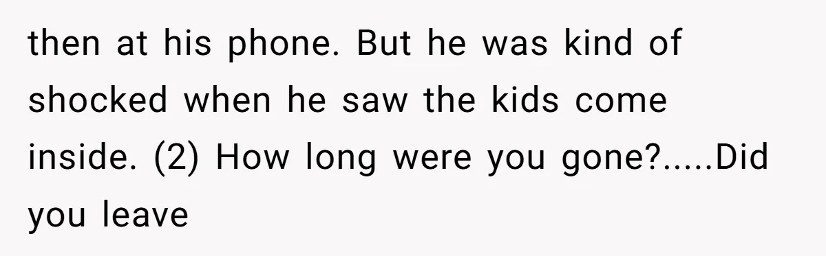 Mom Surprised After Stepson Asks for Babysitting Money Following a 5-Kid Emergency then at his phone. But he was kind of shocked when he saw the kids come inside. (2) How long were you gone?.....Did you leave