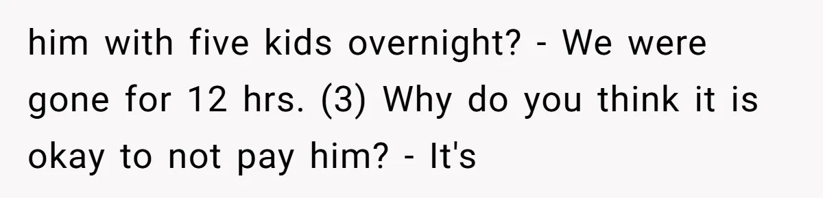 Mom Surprised After Stepson Asks for Babysitting Money Following a 5-Kid Emergency him with five kids overnight? - We were gone for 12 hrs. (3) Why do you think it is okay to not pay him? - It's