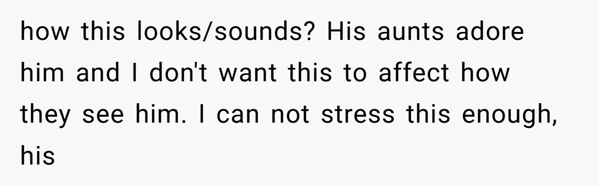 Mom Surprised After Stepson Asks for Babysitting Money Following a 5-Kid Emergency how this looks/sounds? His aunts adore him and I don't want this to affect how they see him. I can not stress this enough, his