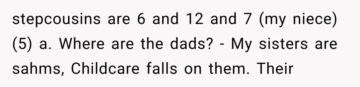 Mom Surprised After Stepson Asks for Babysitting Money Following a 5-Kid Emergency stepcousins are 6 and 12 and 7 (my niece) (5) a. Where are the dads? - My sisters are sahms, Childcare falls on them. Their
