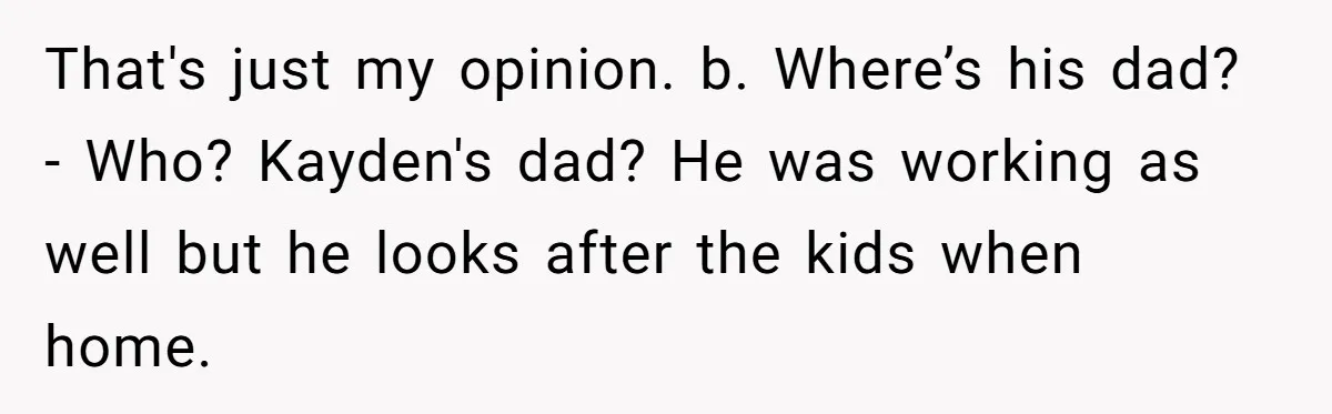 Mom Surprised After Stepson Asks for Babysitting Money Following a 5-Kid Emergency That's just my opinion. b. Where’s his dad? - Who? Kayden's dad? He was working as well but he looks after the kids when home.