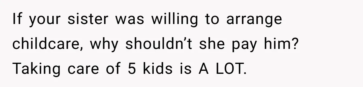 Mom Surprised After Stepson Asks for Babysitting Money Following a 5-Kid Emergency If your sister was willing to arrange childcare, why shouldn’t she pay him? Taking care of 5 kids is A LOT.