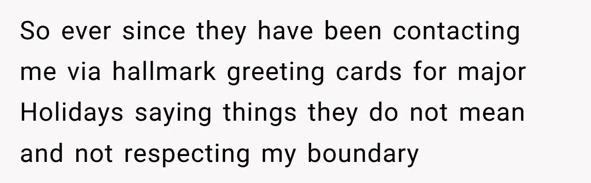 So ever since they have been contacting me via hallmark greeting cards for major Holidays saying things they do not mean and not respecting my boundary