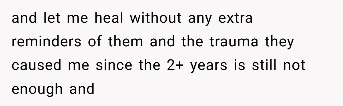 and let me heal without any extra reminders of them and the trauma they caused me since the 2+ years is still not enough and