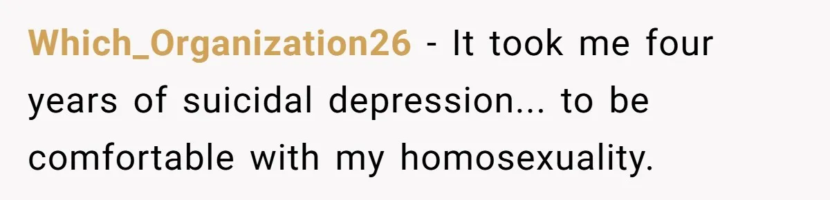 Which_Organization26 − It took me four years of suicidal depression... to be comfortable with my homosexuality.