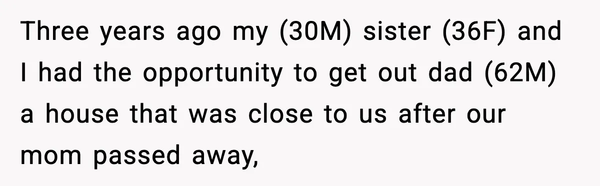Three years ago my (30M) sister (36F) and I had the opportunity to get out dad (62M) a house that was close to us after our mom passed away,