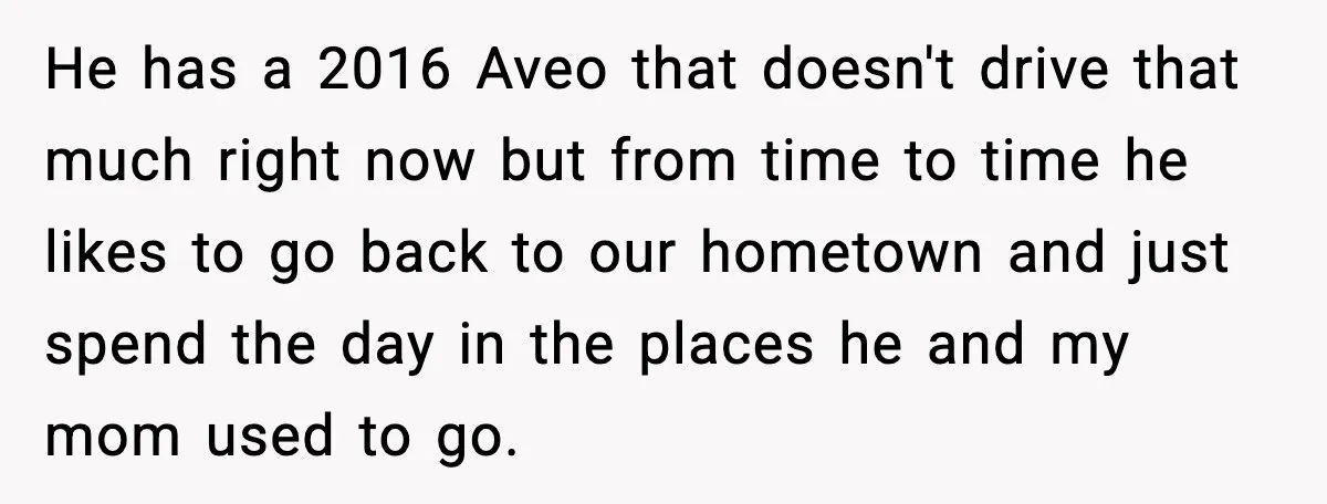 He has a 2016 Aveo that doesn't drive that much right now but from time to time he likes to go back to our hometown and just spend the day...