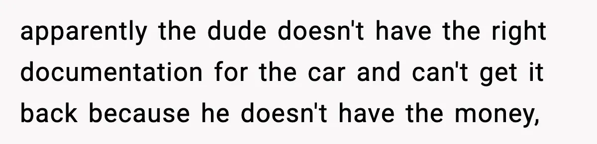 apparently the dude doesn't have the right documentation for the car and can't get it back because he doesn't have the money,