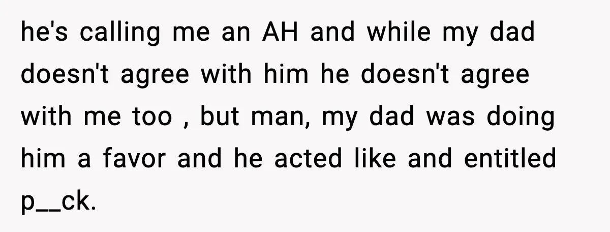 he's calling me an AH and while my dad doesn't agree with him he doesn't agree with me too , but man, my dad was doing him a favor and...