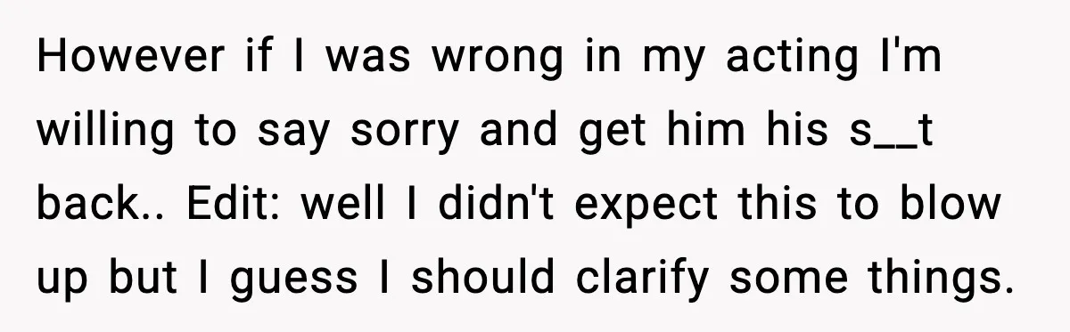 However if I was wrong in my acting I'm willing to say sorry and get him his s__t back.. Edit: well I didn't expect this to blow up but I...