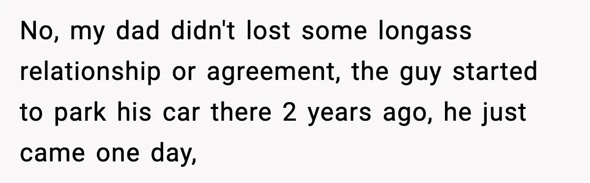 No, my dad didn't lost some longass relationship or agreement, the guy started to park his car there 2 years ago, he just came one day,