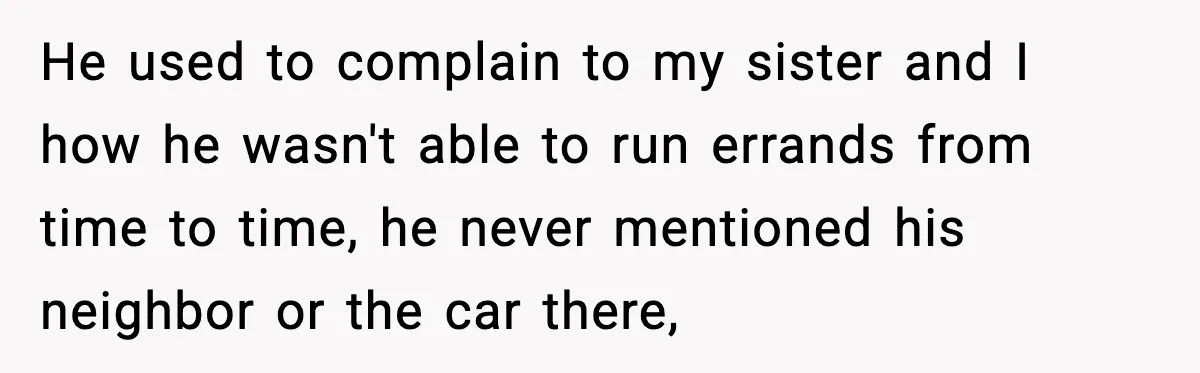 He used to complain to my sister and I how he wasn't able to run errands from time to time, he never mentioned his neighbor or the car there,