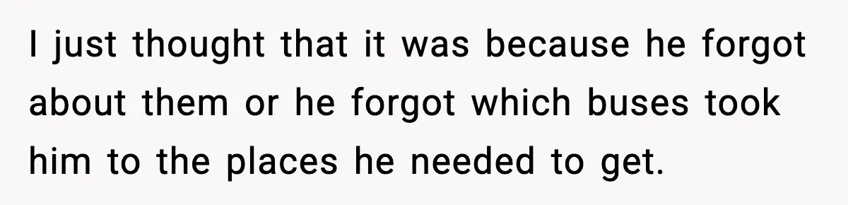 I just thought that it was because he forgot about them or he forgot which buses took him to the places he needed to get.