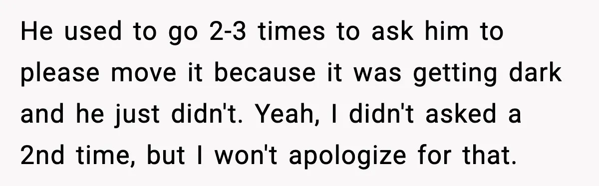 He used to go 2-3 times to ask him to please move it because it was getting dark and he just didn't. Yeah, I didn't asked a 2nd time, but...