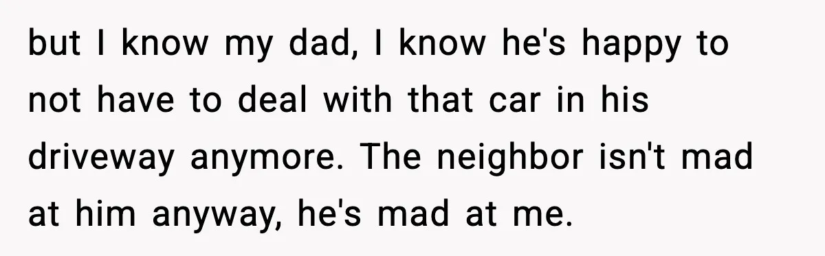 but I know my dad, I know he's happy to not have to deal with that car in his driveway anymore. The neighbor isn't mad at him anyway, he's mad...