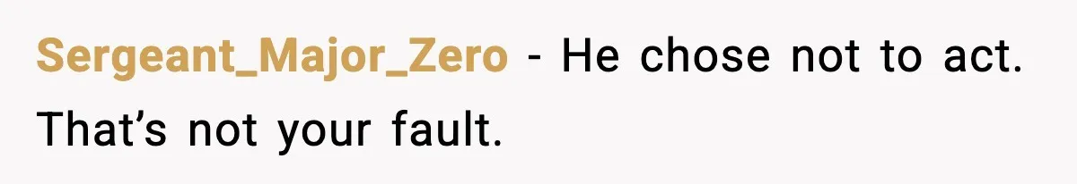Sergeant_Major_Zero - He chose not to act. That’s not your fault.