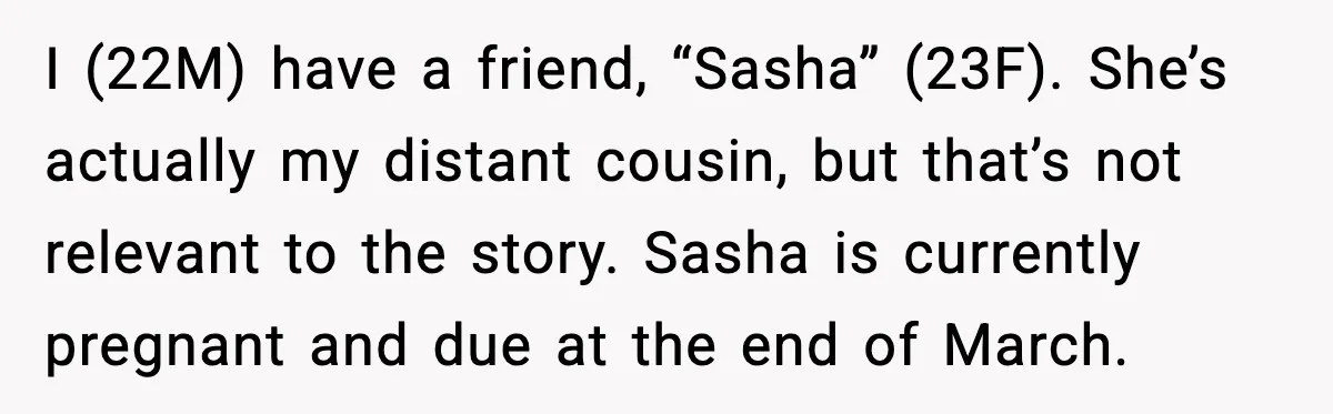 He Told His Friend Her Paternity Logic Was Nonsense and She Exploded I (22M) have a friend, “Sasha” (23F). She’s actually my distant cousin, but that’s not relevant to the story. Sasha is currently pregnant and due at the end of March.