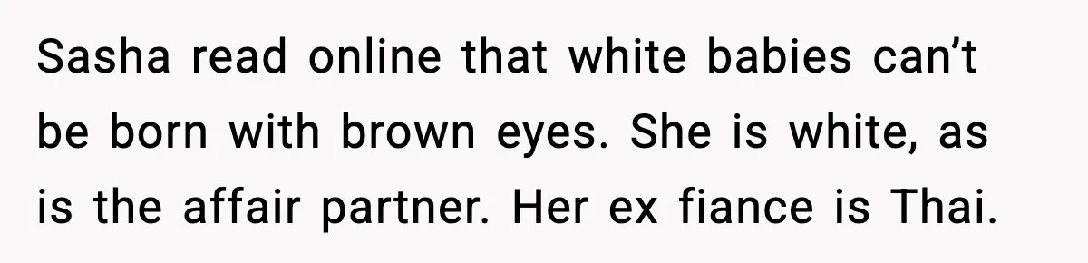 He Told His Friend Her Paternity Logic Was Nonsense and She Exploded Sasha read online that white babies can’t be born with brown eyes. She is white, as is the affair partner. Her ex fiance is Thai.