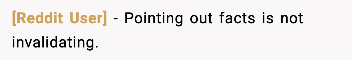 [Reddit User] - Pointing out facts is not invalidating.
