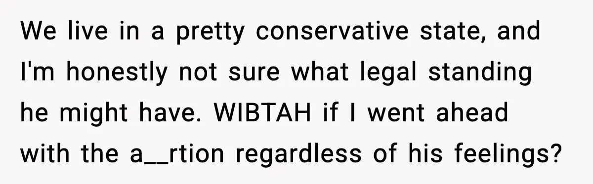 We live in a pretty conservative state, and I'm honestly not sure what legal standing he might have. WIBTAH if I went ahead with the a__rtion regardless of his feelings?