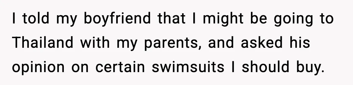 Man Told His Girlfriend She Needed Permission to Wear a Bikini I told my boyfriend that I might be going to Thailand with my parents, and asked his opinion on certain swimsuits I should buy.