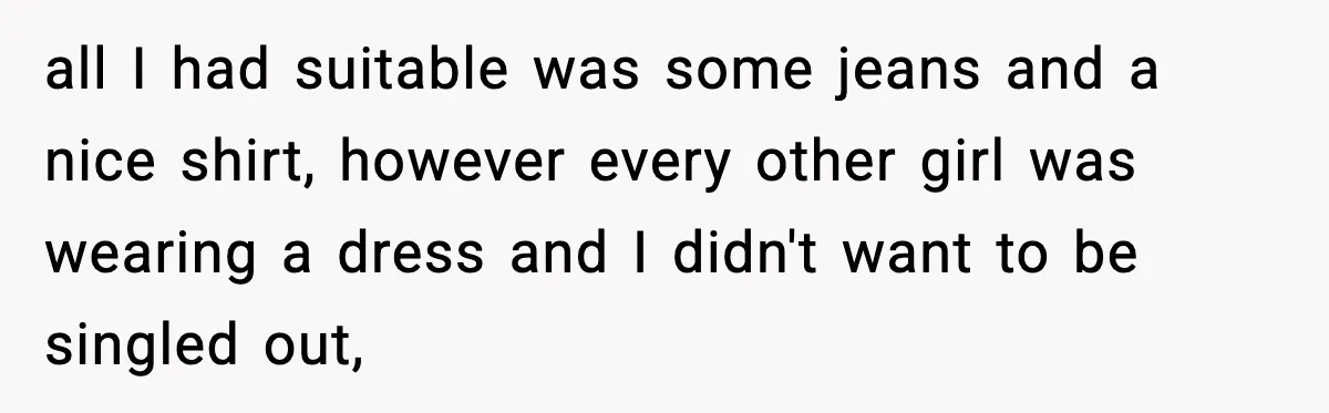 all I had suitable was some jeans and a nice shirt, however every other girl was wearing a dress and I didn't want to be singled out,