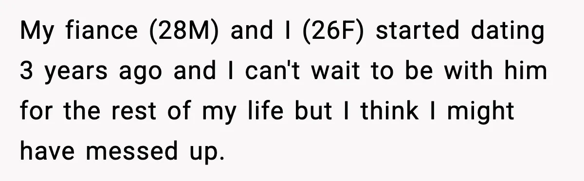 My fiance (28M) and I (26F) started dating 3 years ago and I can't wait to be with him for the rest of my life but I think I might...