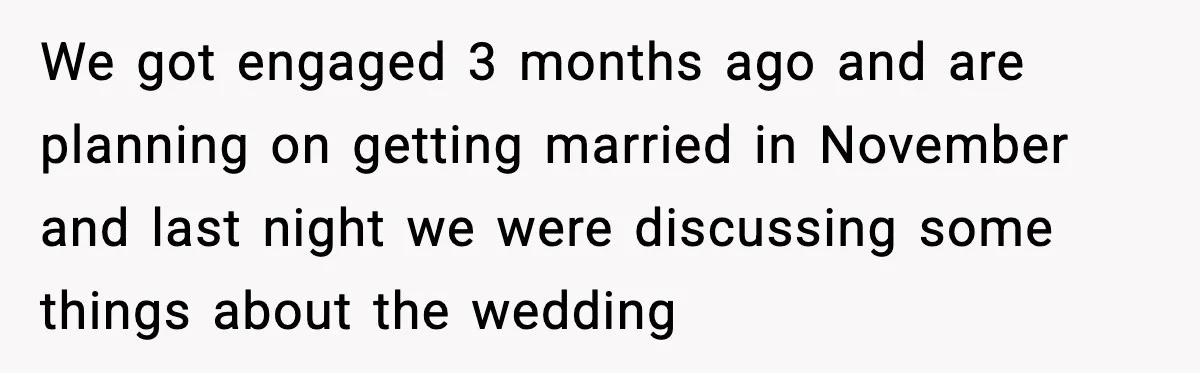 We got engaged 3 months ago and are planning on getting married in November and last night we were discussing some things about the wedding