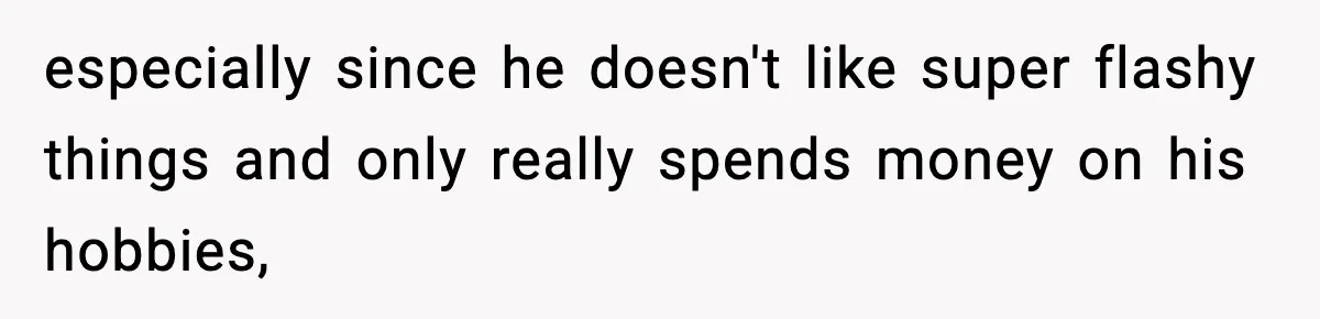 especially since he doesn't like super flashy things and only really spends money on his hobbies,