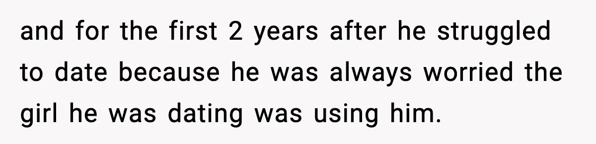 and for the first 2 years after he struggled to date because he was always worried the girl he was dating was using him.