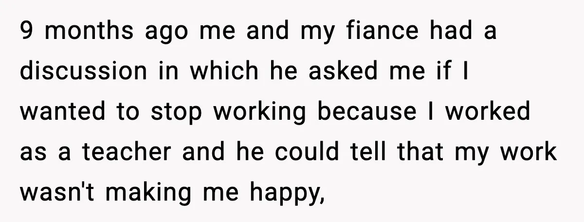 9 months ago me and my fiance had a discussion in which he asked me if I wanted to stop working because I worked as a teacher and he could...