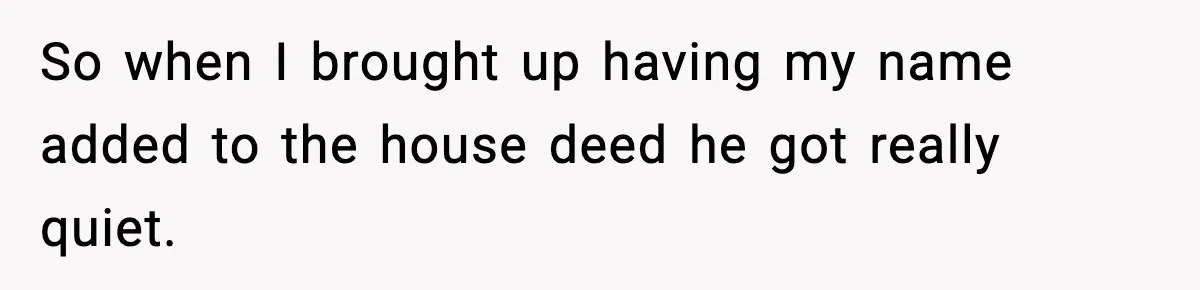 So when I brought up having my name added to the house deed he got really quiet.
