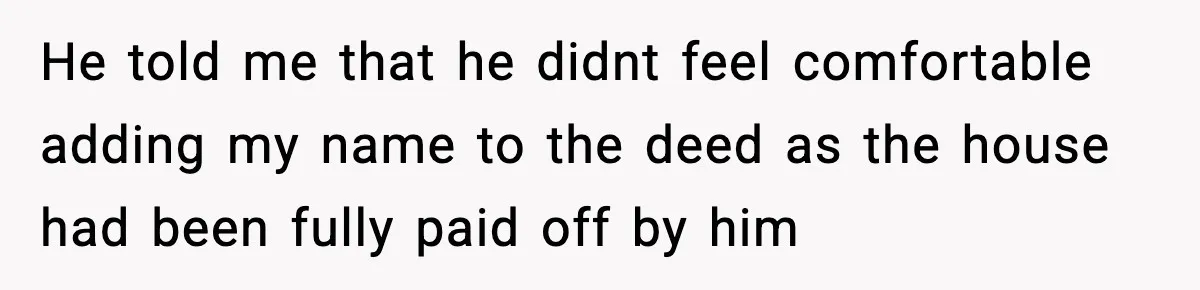 He told me that he didnt feel comfortable adding my name to the deed as the house had been fully paid off by him