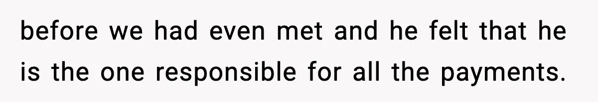 before we had even met and he felt that he is the one responsible for all the payments.