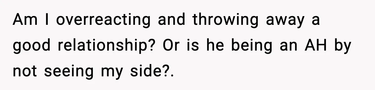 Am I overreacting and throwing away a good relationship? Or is he being an AH by not seeing my side?. ​