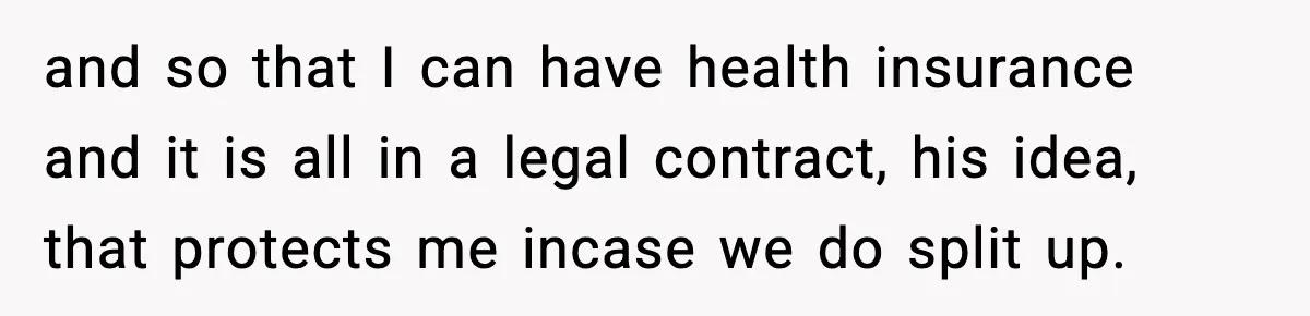 and so that I can have health insurance and it is all in a legal contract, his idea, that protects me incase we do split up.