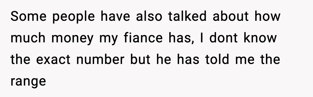 Some people have also talked about how much money my fiance has, I dont know the exact number but he has told me the range