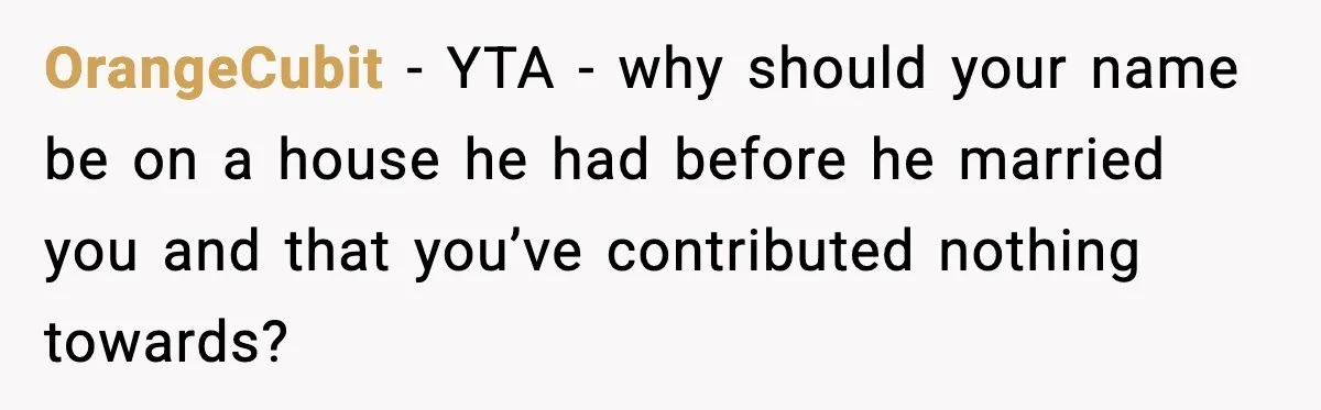 OrangeCubit - YTA - why should your name be on a house he had before he married you and that you’ve contributed nothing towards?