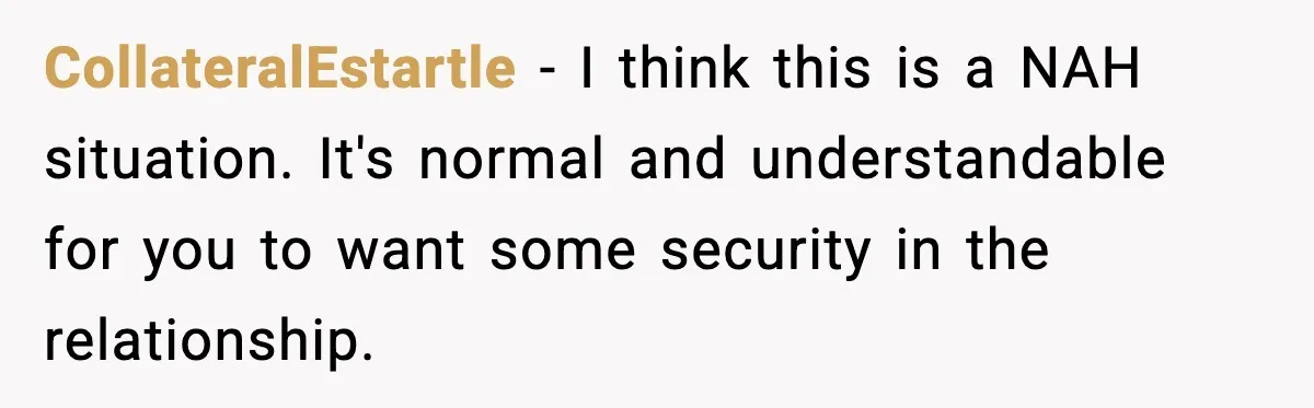 CollateralEstartle - I think this is a NAH situation. It's normal and understandable for you to want some security in the relationship.
