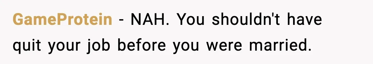 GameProtein - NAH. You shouldn't have quit your job before you were married.