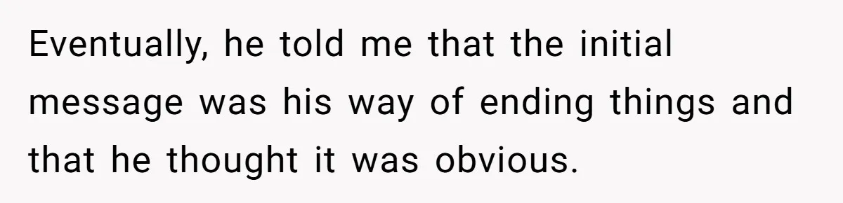 He Thought She’d Beg After The Breakup, But She Didn’t Play His Game And Moved On Eventually, he told me that the initial message was his way of ending things and that he thought it was obvious.
