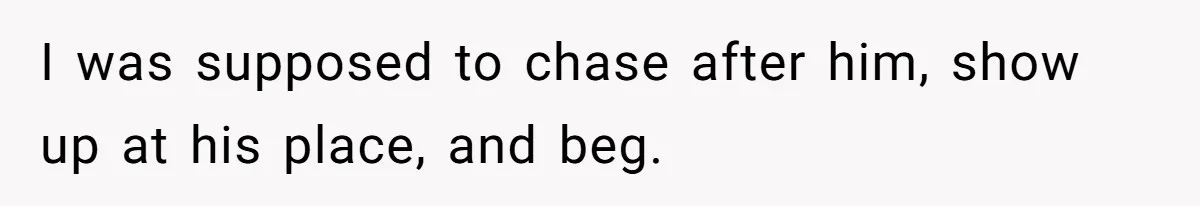 He Thought She’d Beg After The Breakup, But She Didn’t Play His Game And Moved On I was supposed to chase after him, show up at his place, and beg.