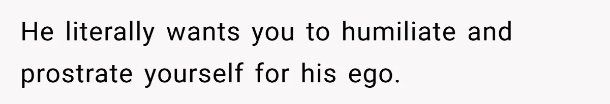 He Thought She’d Beg After The Breakup, But She Didn’t Play His Game And Moved On He literally wants you to humiliate and prostrate yourself for his ego.
