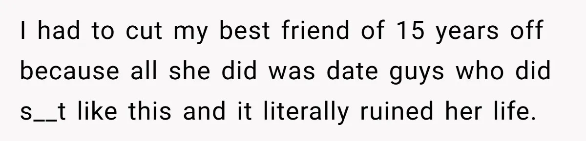 He Thought She’d Beg After The Breakup, But She Didn’t Play His Game And Moved On I had to cut my best friend of 15 years off because all she did was date guys who did s__t like this and it literally ruined her life.