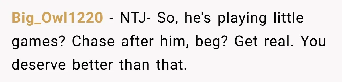 He Thought She’d Beg After The Breakup, But She Didn’t Play His Game And Moved On Big_Owl1220 − NTJ- So, he's playing little games? Chase after him, beg? Get real. You deserve better than that.