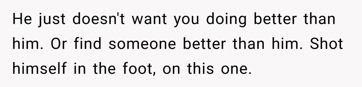 He Thought She’d Beg After The Breakup, But She Didn’t Play His Game And Moved On He just doesn't want you doing better than him. Or find someone better than him. Shot himself in the foot, on this one.